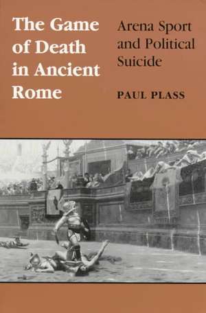 Game of Death in Ancient Rome: Arena Sport and Political Suicide de Paul Plass