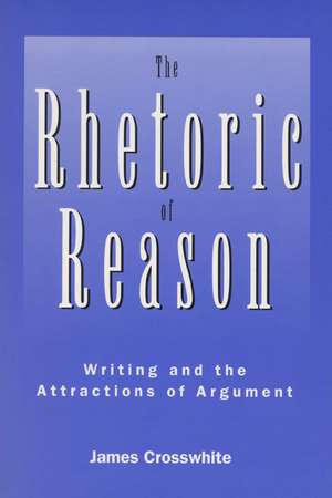 The Rhetoric of Reason: Writing and the Attractions of Argument de James R. Crosswhite