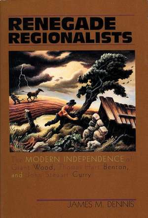 Renegade Regionalists: The Modern Independence of Grant Wood, Thomas Hart Benton, and John Steuart Curry de James M. Dennis