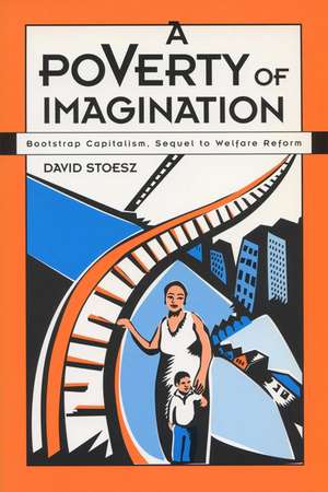 A Poverty of Imagination: Bootstrap Capitalism, Sequel to Welfare Reform de David Stoesz