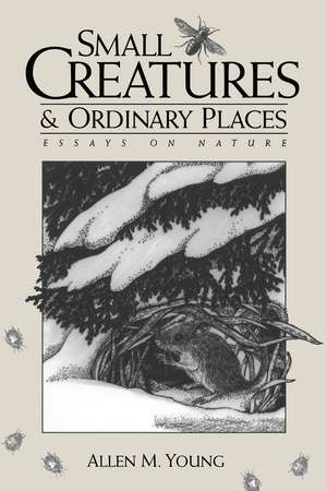 Small Creatures and Ordinary Places: Essays on Nature de Allen M. Young