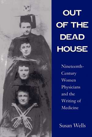 Out of the Dead House: Nineteenth-Century Women Physicians and the Writing of Medicine de Susan Wells