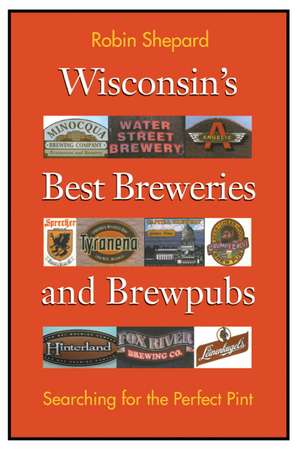 Wisconsin's Best Breweries and Brewpubs: Searching for the Perfect Pint de Robin Shepard