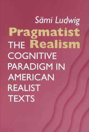 Pragmatist Realism: The Cognitive Paradigm In American Realist Texts de Sami Ludwig