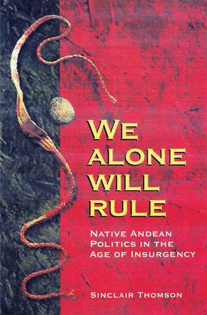 We Alone Will Rule: Native Andean Politics in the Age of Insurgency de Sinclair Thomson