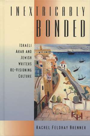 Inextricably Bonded: Israeli Arab and Jewish Writers Re-Visioning Culture de Rachel Feldhay Brenner