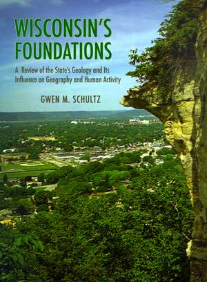 Wisconsin's Foundations: A Review of the State's Geology and Its Influence on Geography and Human Activity de Gwen Schultz