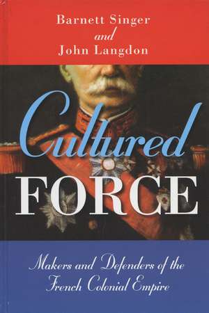 Cultured Force: Makers and Defenders of the French Colonial Empire de Barnett Singer