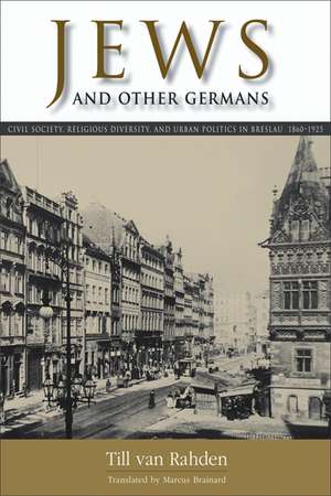 Jews and Other Germans: Civil Society, Religious Diversity, and Urban Politics in Breslau, 1860–1925 de Till van Rahden