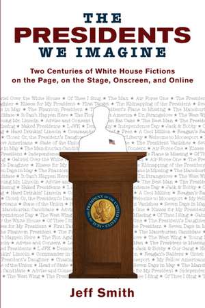 The Presidents We Imagine: Two Centuries of White House Fictions on the Page, on the Stage, Onscreen, and Online de Jeff Smith