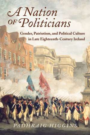 A Nation of Politicians: Gender, Patriotism, and Political Culture in Late Eighteenth-Century Ireland de Padhraig Higgins