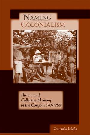 Naming Colonialism: History and Collective Memory in the Congo, 1870–1960 de Osumaka Likaka