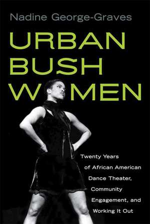 Urban Bush Women: Twenty Years of African American Dance Theater, Community Engagement, and Working It Out de Nadine George-Graves