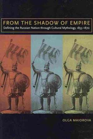 From the Shadow of Empire: Defining the Russian Nation through Cultural Mythology, 1855–1870 de Olga Maiorova