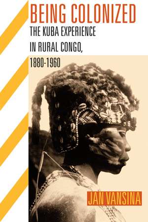 Being Colonized: The Kuba Experience in Rural Congo, 1880–1960 de Jan Vansina