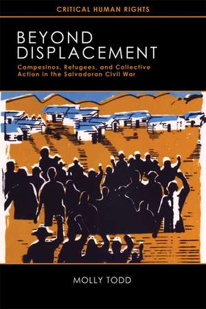 Beyond Displacement: Campesinos, Refugees, and Collective Action in the Salvadoran Civil War de Molly Todd