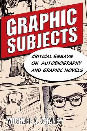 Graphic Subjects: Critical Essays on Autobiography and Graphic Novels de Michael A. Chaney