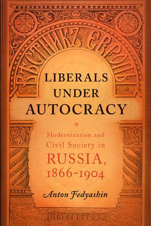 Liberals under Autocracy: Modernization and Civil Society in Russia, 1866–1904 de Anton A. Fedyashin