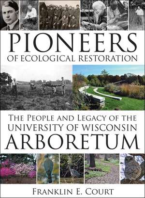 Pioneers of Ecological Restoration: The People and Legacy of the University of Wisconsin Arboretum de Franklin E. Court