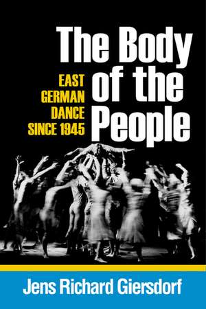 The Body of the People: East German Dance since 1945 de Jens Richard Giersdorf