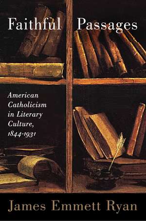 Faithful Passages: American Catholicism in Literary Culture, 1844–1931 de James Emmett Ryan