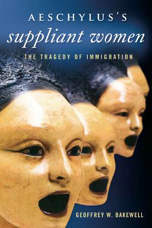 Aeschylus’s Suppliant Women: The Tragedy of Immigration de Geoffrey W. Bakewell