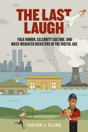 The Last Laugh: Folk Humor, Celebrity Culture, and Mass-Mediated Disasters in the Digital Age de Trevor J. Blank