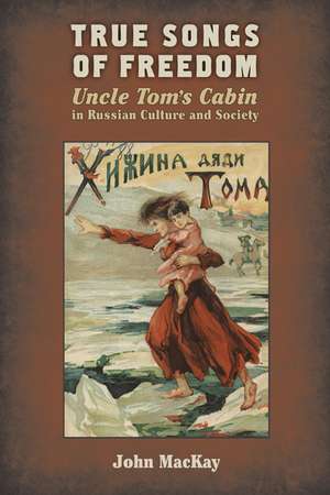 True Songs of Freedom: Uncle Tom’s Cabin in Russian Culture and Society de John MacKay