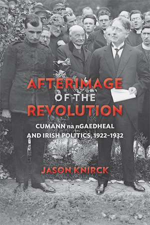 Afterimage of the Revolution: Cumann na nGaedheal and Irish Politics, 1922–1932 de Jason Knirck