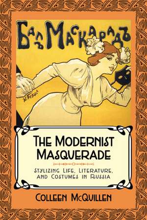 The Modernist Masquerade: Stylizing Life, Literature, and Costumes in Russia de Colleen McQuillen