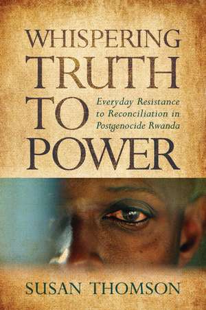 Whispering Truth to Power: Everyday Resistance to Reconciliation in Postgenocide Rwanda de Susan Thomson