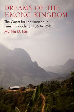 Dreams of the Hmong Kingdom: The Quest for Legitimation in French Indochina, 1850–1960 de Mai Na M. Lee