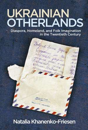 Ukrainian Otherlands: Diaspora, Homeland, and Folk Imagination in the Twentieth Century de Natalia Khanenko-Friesen