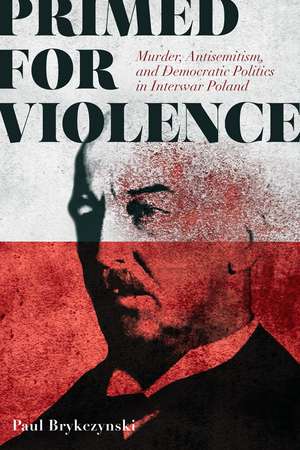 Primed for Violence: Murder, Antisemitism, and Democratic Politics in Interwar Poland de Paul Brykczynski