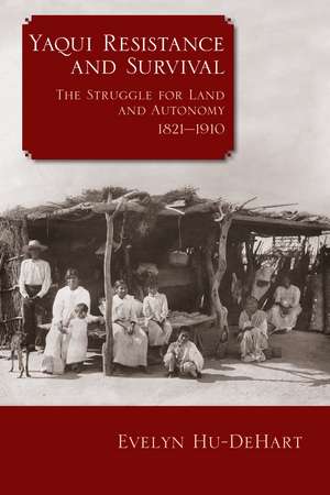 Yaqui Resistance and Survival: The Struggle for Land and Autonomy, 1821–1910 de Evelyn Hu-DeHart