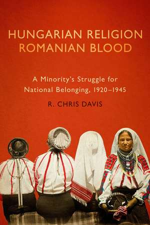 Hungarian Religion, Romanian Blood: A Minority's Struggle for National Belonging, 1920–1945 de R. Chris Davis