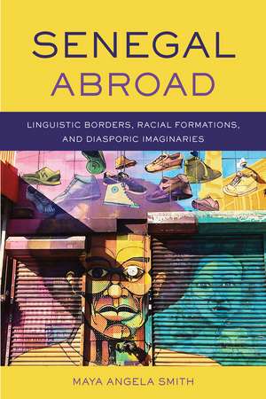 Senegal Abroad: Linguistic Borders, Racial Formations, and Diasporic Imaginaries de Maya Angela Smith