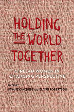 Holding the World Together: African Women in Changing Perspective de Nwando Achebe