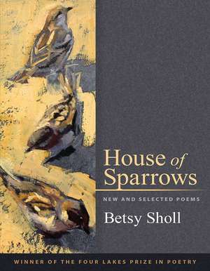 House of Sparrows: New and Selected Poems de Betsy Sholl