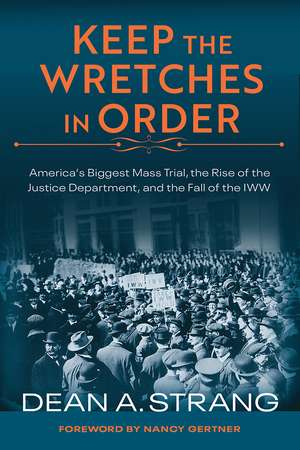 Keep the Wretches in Order: America's Biggest Mass Trial, the Rise of the Justice Department, and the Fall of the IWW de Dean Strang