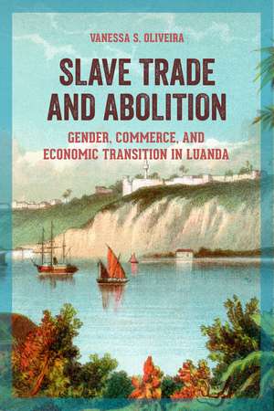 Slave Trade and Abolition: Gender, Commerce, and Economic Transition in Luanda de Vanessa S. Oliveira