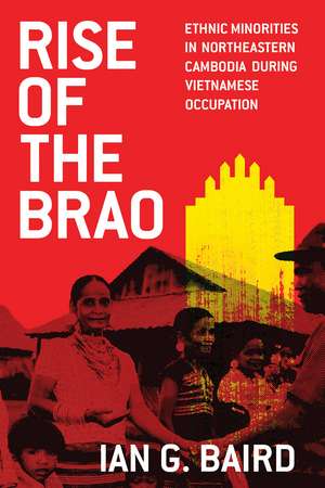 Rise of the Brao: Ethnic Minorities in Northeastern Cambodia during Vietnamese Occupation de Ian G. Baird