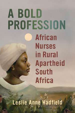 A Bold Profession: African Nurses in Rural Apartheid South Africa de Leslie Anne Hadfield