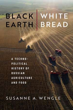 Black Earth, White Bread: A Technopolitical History of Russian Agriculture and Food de Susanne A. Wengle