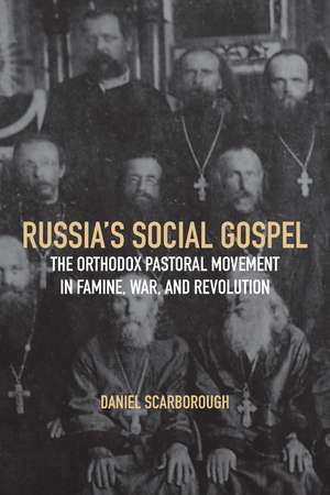 Russia's Social Gospel: The Orthodox Pastoral Movement in Famine, War, and Revolution de Daniel Scarborough