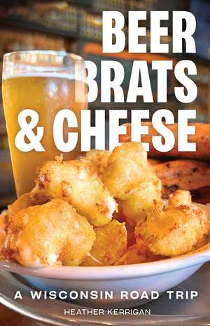 Beer, Brats, and Cheese: A Wisconsin Road Trip de Heather Kerrigan