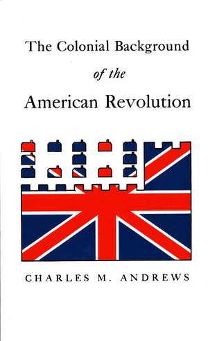 The Colonial Background of the American Revolution: Four Essays in American Colonial History, Revised Edition de Charles McLean Andrews