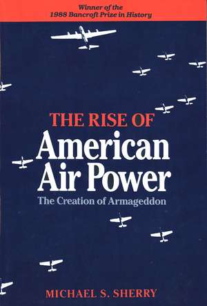 The Rise of American Air Power: The Creation of Armageddon de Michael S. Sherry