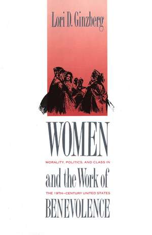 Women and the Work of Benevolence: Morality, Politics, and Class in the Nineteenth-Century United States de Lori D. Ginzberg