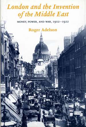 London and the Invention of the Middle East: Money, Power, and War, 1902-1922 de Roger Adelson